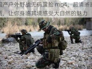 国产户外野战无码露脸 mp4，超清晰画质，让你身临其境感受大自然的魅力