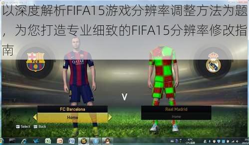 以深度解析FIFA15游戏分辨率调整方法为题，为您打造专业细致的FIFA15分辨率修改指南