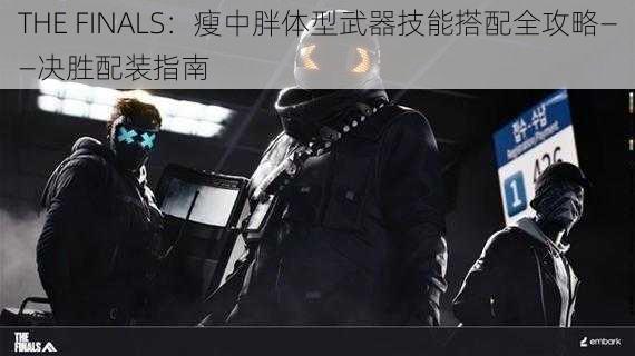 THE FINALS：瘦中胖体型武器技能搭配全攻略——决胜配装指南