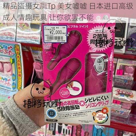 精品盗摄女厕Tp 美女嘘嘘 日本进口高级成人情趣玩具 让你欲罢不能