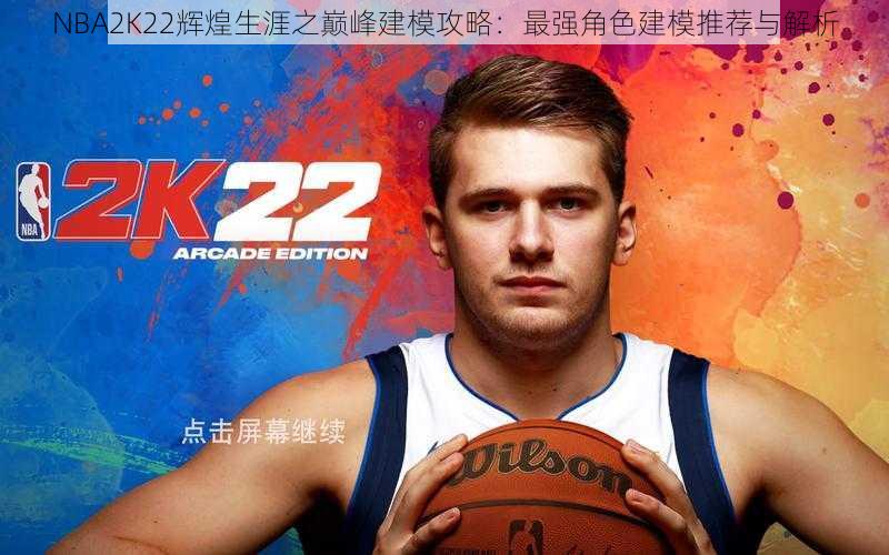 NBA2K22辉煌生涯之巅峰建模攻略：最强角色建模推荐与解析