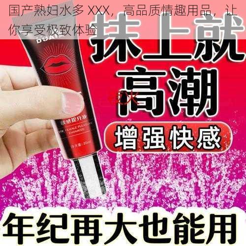 国产熟妇水多 XXX，高品质情趣用品，让你享受极致体验