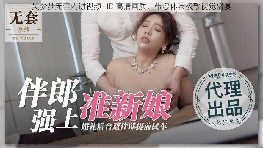 吴梦梦无套内谢视频 HD 高清画质，带您体验极致视觉盛宴