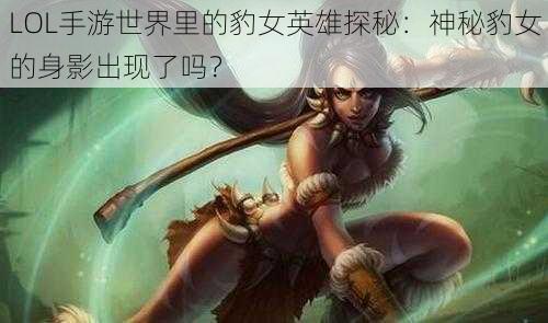 LOL手游世界里的豹女英雄探秘：神秘豹女的身影出现了吗？